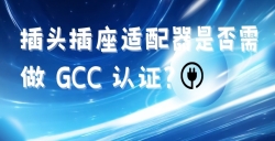 出口海湾国家的插头插座适配器是否需做 GCC 认证？？？？？？